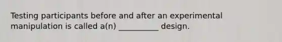 Testing participants before and after an experimental manipulation is called a(n) __________ design.
