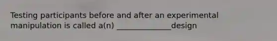 Testing participants before and after an experimental manipulation is called a(n) ______________design