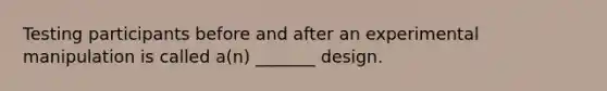 Testing participants before and after an experimental manipulation is called a(n) _______ design.