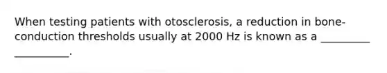 When testing patients with otosclerosis, a reduction in bone-conduction thresholds usually at 2000 Hz is known as a _________ __________.