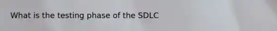 What is the testing phase of the SDLC