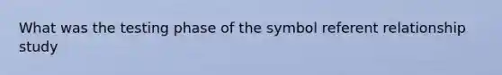 What was the testing phase of the symbol referent relationship study