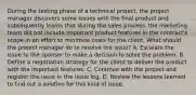 During the testing phase of a technical project, the project manager discovers some issues with the final product and subsequently learns that during the sales process, the marketing team did not include important product features in the contract's scope in an effort to minimize costs for the client. What should the project manager do to resolve the issue? A. Escalate the issue to the sponsor to make a decision to solve the problem. B. Define a negotiation strategy for the client to deliver the product with the important features. C. Continue with the project and register the issue in the issue log. D. Review the lessons learned to find out a solution for this kind of issue.