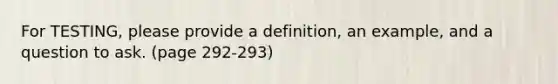 For TESTING, please provide a definition, an example, and a question to ask. (page 292-293)