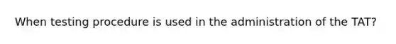 When testing procedure is used in the administration of the TAT?