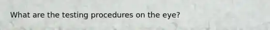 What are the testing procedures on the eye?