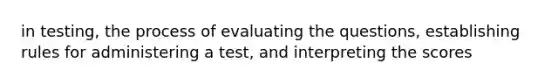 in testing, the process of evaluating the questions, establishing rules for administering a test, and interpreting the scores