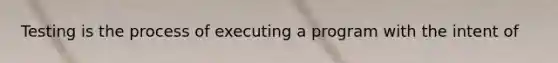 Testing is the process of executing a program with the intent of