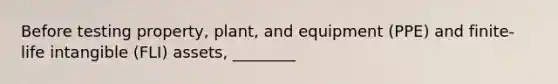 Before testing property, plant, and equipment (PPE) and finite-life intangible (FLI) assets, ________