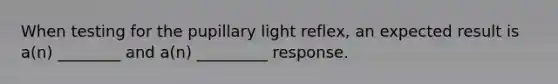 When testing for the pupillary light reflex, an expected result is a(n) ________ and a(n) _________ response.