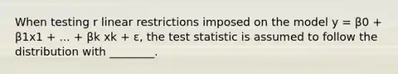 When testing r linear restrictions imposed on the model y = β0 + β1x1 + ... + βk xk + ε, the test statistic is assumed to follow the distribution with ________.