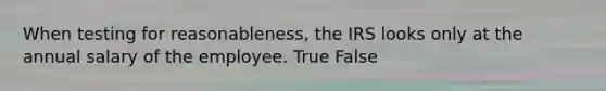 When testing for reasonableness, the IRS looks only at the annual salary of the employee. True False