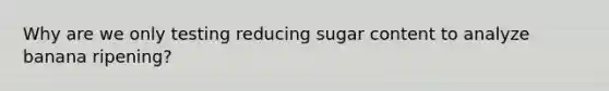 Why are we only testing reducing sugar content to analyze banana ripening?