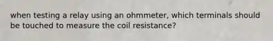 when testing a relay using an ohmmeter, which terminals should be touched to measure the coil resistance?