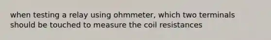 when testing a relay using ohmmeter, which two terminals should be touched to measure the coil resistances