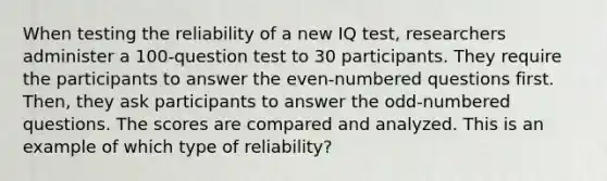 When testing the reliability of a new IQ test, researchers administer a 100-question test to 30 participants. They require the participants to answer the even-numbered questions first. Then, they ask participants to answer the odd-numbered questions. The scores are compared and analyzed. This is an example of which type of reliability?