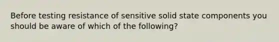 Before testing resistance of sensitive solid state components you should be aware of which of the following?