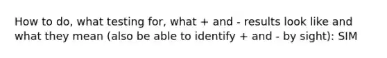 How to do, what testing for, what + and - results look like and what they mean (also be able to identify + and - by sight): SIM