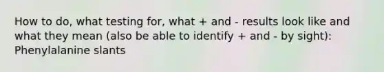 How to do, what testing for, what + and - results look like and what they mean (also be able to identify + and - by sight): Phenylalanine slants