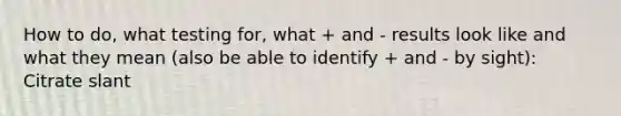 How to do, what testing for, what + and - results look like and what they mean (also be able to identify + and - by sight): Citrate slant