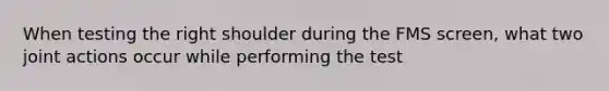 When testing the right shoulder during the FMS screen, what two joint actions occur while performing the test