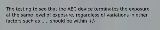 The testing to see that the AEC device terminates the exposure at the same level of exposure, regardless of variations in other factors such as ..... should be within +/-