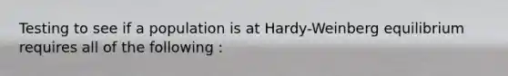 Testing to see if a population is at Hardy-Weinberg equilibrium requires all of the following :