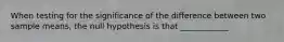 When testing for the significance of the difference between two sample means, the null hypothesis is that ____________