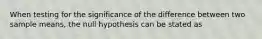 When testing for the significance of the difference between two sample means, the null hypothesis can be stated as