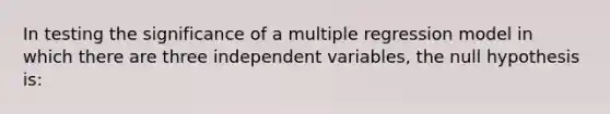 In testing the significance of a multiple regression model in which there are three independent variables, the null hypothesis is: