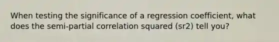 When testing the significance of a regression coefficient, what does the semi-partial correlation squared (sr2) tell you?