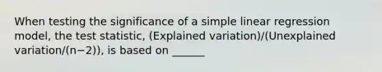 When testing the significance of a <a href='https://www.questionai.com/knowledge/kuO8H0fiMa-simple-linear-regression' class='anchor-knowledge'>simple linear regression</a> model, <a href='https://www.questionai.com/knowledge/kzeQt8hpQB-the-test-statistic' class='anchor-knowledge'>the test statistic</a>, (Explained variation)/(Unexplained variation/(n−2)), is based on ______