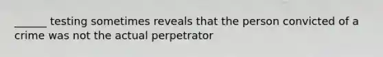 ______ testing sometimes reveals that the person convicted of a crime was not the actual perpetrator