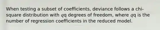 When testing a subset of coefficients, deviance follows a chi-square distribution with 𝑞q degrees of freedom, where 𝑞q is the number of regression coefficients in the reduced model.