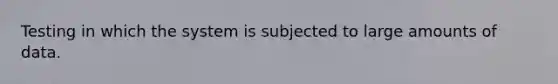 Testing in which the system is subjected to large amounts of data.