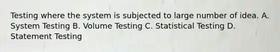 Testing where the system is subjected to large number of idea. A. System Testing B. Volume Testing C. Statistical Testing D. Statement Testing