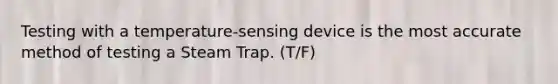 Testing with a temperature-sensing device is the most accurate method of testing a Steam Trap. (T/F)