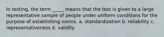 In testing, the term _____ means that the test is given to a large representative sample of people under uniform conditions for the purpose of establishing norms. a. standardization b. reliability c. representativeness d. validity