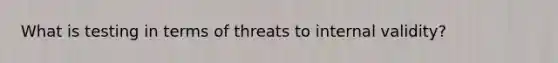 What is testing in terms of threats to internal validity?