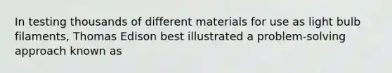 In testing thousands of different materials for use as light bulb filaments, Thomas Edison best illustrated a problem-solving approach known as