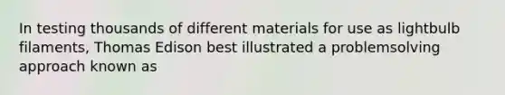 In testing thousands of different materials for use as lightbulb filaments, Thomas Edison best illustrated a problemsolving approach known as