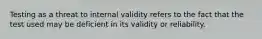 Testing as a threat to internal validity refers to the fact that the test used may be deficient in its validity or reliability.