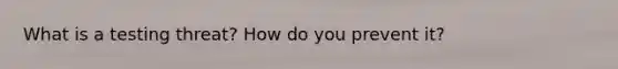 What is a testing threat? How do you prevent it?