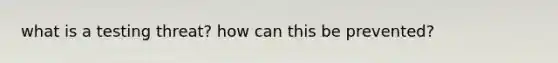 what is a testing threat? how can this be prevented?