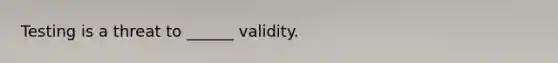 Testing is a threat to ______ validity.