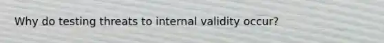 Why do testing threats to internal validity occur?