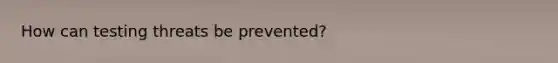 How can testing threats be prevented?