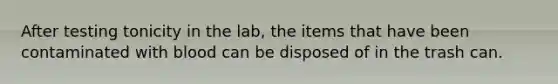 After testing tonicity in the lab, the items that have been contaminated with blood can be disposed of in the trash can.