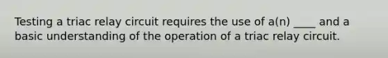 Testing a triac relay circuit requires the use of a(n) ____ and a basic understanding of the operation of a triac relay circuit.