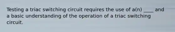 Testing a triac switching circuit requires the use of a(n) ____ and a basic understanding of the operation of a triac switching circuit.